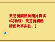 灵芝面膜贴牌图片真实吗(验证：灵芝面膜贴牌图片真实性。)