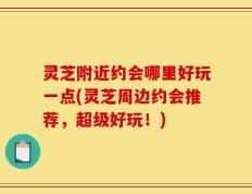 灵芝附近约会哪里好玩一点(灵芝周边约会推荐，超级好玩！)