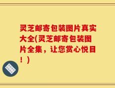 灵芝邮寄包装图片真实大全(灵芝邮寄包装图片全集，让您赏心悦目！)