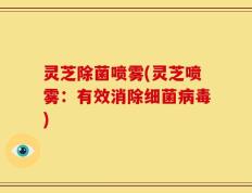 灵芝除菌喷雾(灵芝喷雾：有效消除细菌病毒)