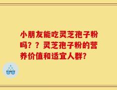 小朋友能吃灵芝孢子粉吗？？灵芝孢子粉的营养价值和适宜人群？