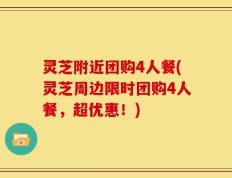 灵芝附近团购4人餐(灵芝周边限时团购4人餐，超优惠！)