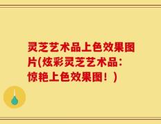 灵芝艺术品上色效果图片(炫彩灵芝艺术品：惊艳上色效果图！)