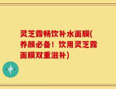 灵芝露畅饮补水面膜(养颜必备！饮用灵芝露面膜双重滋补)