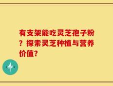 有支架能吃灵芝孢子粉？探索灵芝种植与营养价值？