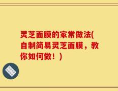 灵芝面膜的家常做法(自制简易灵芝面膜，教你如何做！)