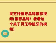 灵芝种植牙品牌推荐视频(推荐品牌！看看这个关于灵芝种植牙的视频)
