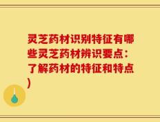 灵芝药材识别特征有哪些灵芝药材辨识要点：了解药材的特征和特点)
