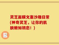灵芝面膜文案沙雕日常(神奇灵芝，让你的肌肤嫩如初恋！)