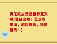 灵芝陈皮煲汤推荐夏天喝(夏日必喝！灵芝陈皮汤，滋润身体，抵抗暑热！)