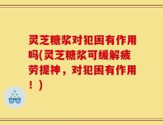 灵芝糖浆对犯困有作用吗(灵芝糖浆可缓解疲劳提神，对犯困有作用！)