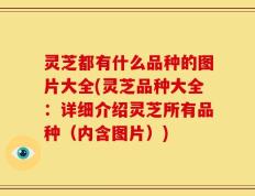 灵芝都有什么品种的图片大全(灵芝品种大全：详细介绍灵芝所有品种（内含图片）)