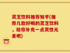 灵芝饮料推荐知乎(推荐几款好喝的灵芝饮料，给你补充一点灵性元素吧)