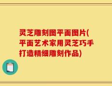 灵芝雕刻图平面图片(平面艺术家用灵芝巧手打造精细雕刻作品)