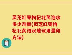 灵芝红枣枸杞北芪泡水多少剂量(灵芝红枣枸杞北芪泡水建议用量和方法)