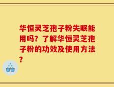 华恒灵芝孢子粉失眠能用吗？了解华恒灵芝孢子粉的功效及使用方法？