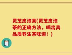 灵芝皮泡茶(灵芝皮泡茶的正确方法，喝出高品质养生茶味道！)