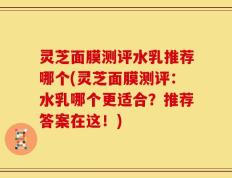 灵芝面膜测评水乳推荐哪个(灵芝面膜测评：水乳哪个更适合？推荐答案在这！)