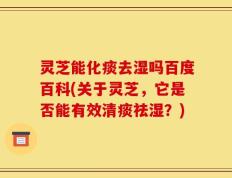 灵芝能化痰去湿吗百度百科(关于灵芝，它是否能有效清痰祛湿？)