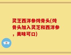 灵芝西洋参炖骨头(炖骨头加入灵芝和西洋参，美味可口)