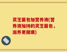 灵芝菌包加营养液(营养液加持的灵芝菌包，滋养更健康)