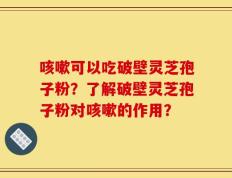 咳嗽可以吃破壁灵芝孢子粉？了解破壁灵芝孢子粉对咳嗽的作用？