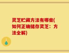 灵芝贮藏方法有哪些(如何正确储存灵芝：方法全解)