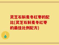 灵芝石斛麦冬红枣的配比(灵芝石斛麦冬红枣的最佳比例配方)