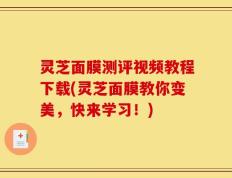 灵芝面膜测评视频教程下载(灵芝面膜教你变美，快来学习！)