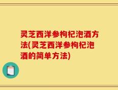 灵芝西洋参枸杞泡酒方法(灵芝西洋参枸杞泡酒的简单方法)