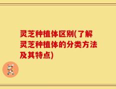 灵芝种植体区别(了解灵芝种植体的分类方法及其特点)