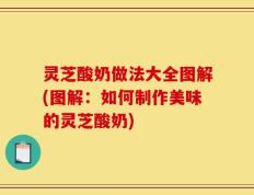 灵芝酸奶做法大全图解(图解：如何制作美味的灵芝酸奶)