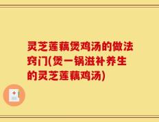 灵芝莲藕煲鸡汤的做法窍门(煲一锅滋补养生的灵芝莲藕鸡汤)