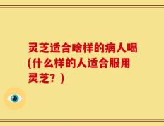 灵芝适合啥样的病人喝(什么样的人适合服用灵芝？)