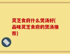 灵芝食府什么煲汤好(品味灵芝食府的煲汤推荐)
