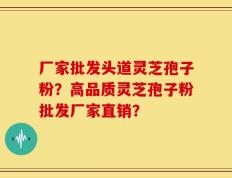 厂家批发头道灵芝孢子粉？高品质灵芝孢子粉批发厂家直销？