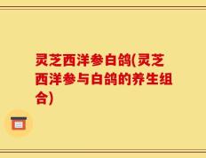灵芝西洋参白鸽(灵芝西洋参与白鸽的养生组合)