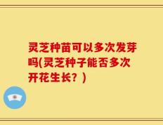 灵芝种苗可以多次发芽吗(灵芝种子能否多次开花生长？)