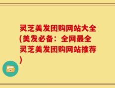 灵芝美发团购网站大全(美发必备：全网最全灵芝美发团购网站推荐)