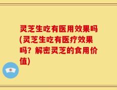 灵芝生吃有医用效果吗(灵芝生吃有医疗效果吗？解密灵芝的食用价值)