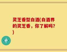 灵芝香型白酒(白酒界的灵芝香，你了解吗？)