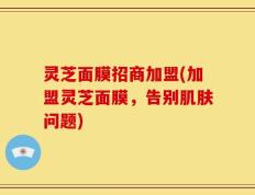 灵芝面膜招商加盟(加盟灵芝面膜，告别肌肤问题)