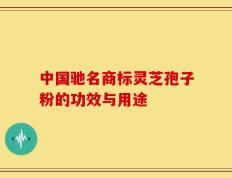 中国驰名商标灵芝孢子粉的功效与用途
