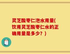 灵芝酸枣仁泡水用量(饮用灵芝酸枣仁水的正确用量是多少？)
