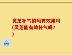 灵芝补气的吗有效果吗(灵芝能有效补气吗？)