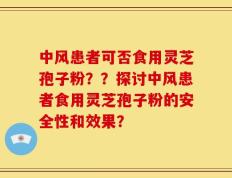 中风患者可否食用灵芝孢子粉？？探讨中风患者食用灵芝孢子粉的安全性和效果？