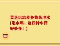 灵芝远志麦冬黄芪泡水(泡水喝，这四种中药好处多！)