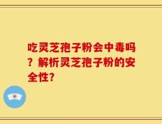 吃灵芝孢子粉会中毒吗？解析灵芝孢子粉的安全性？