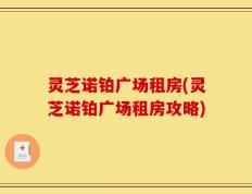 灵芝诺铂广场租房(灵芝诺铂广场租房攻略)