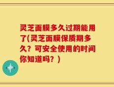 灵芝面膜多久过期能用了(灵芝面膜保质期多久？可安全使用的时间你知道吗？)